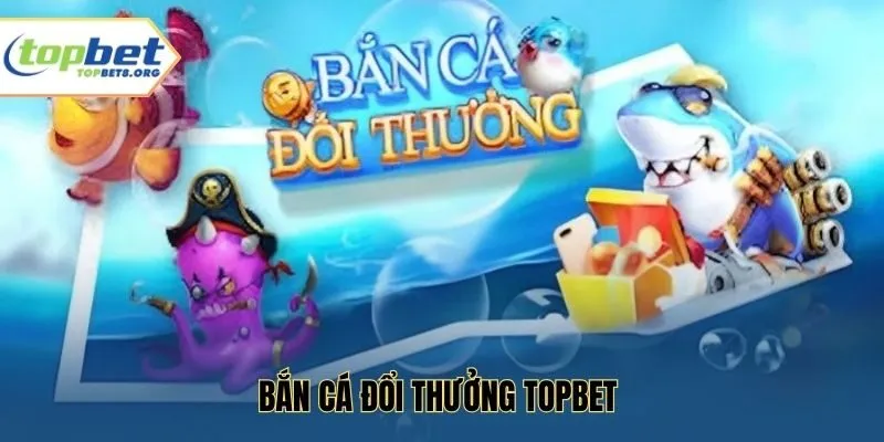 Bắn Cá Đổi Thưởng Topbet